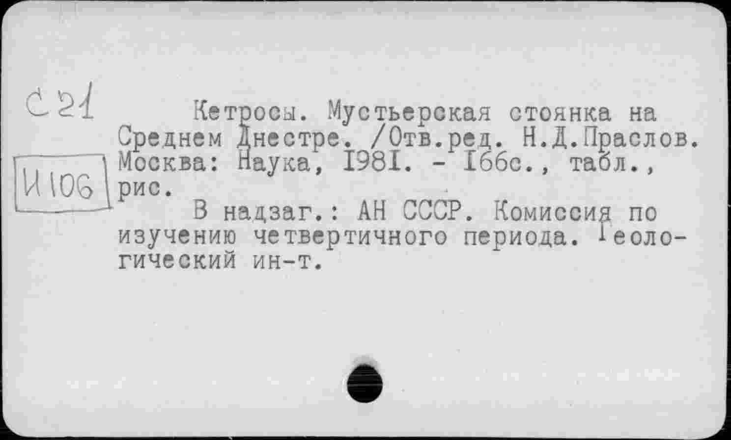 ﻿Кетросы. Мустьерская стоянка на Среднем Днестре. /Отв.ред. Н.Д.Праслов. г Москва: Наука, 1981. - 166с., табл.,
U Ю<о рис.
------1 В надзаг.: АН СССР. Комиссия по изучению четвертичного периода. Геологический ин-т.